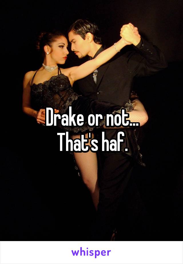 Drake or not...
That's haf.