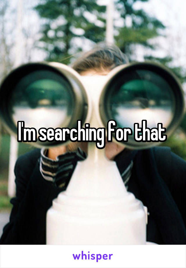 I'm searching for that 