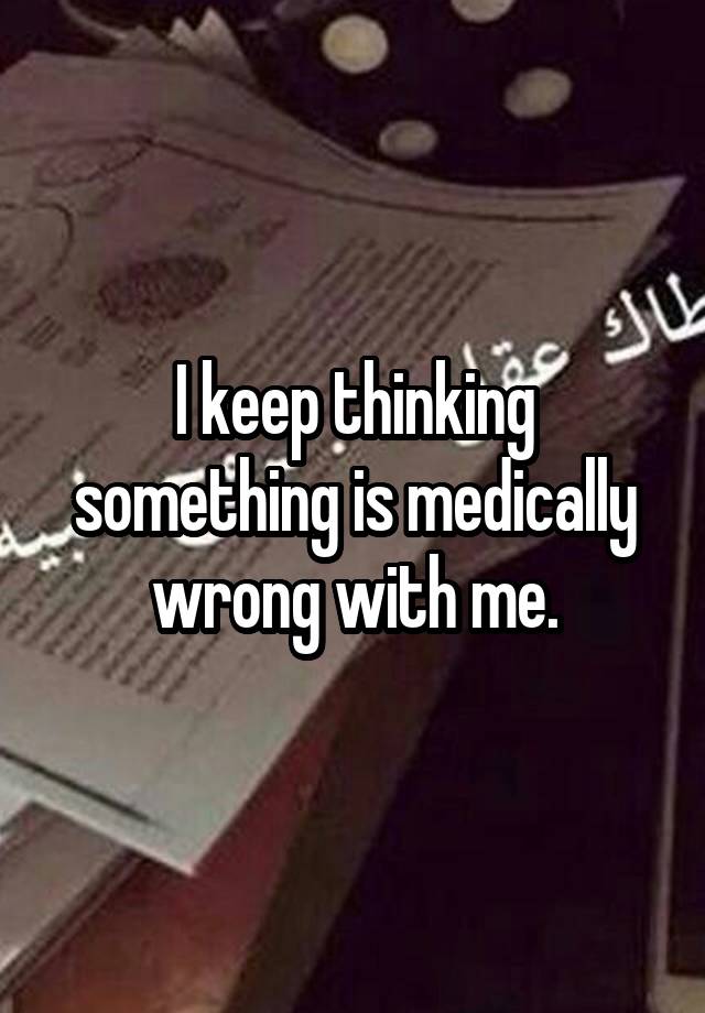 i-keep-thinking-something-is-medically-wrong-with-me