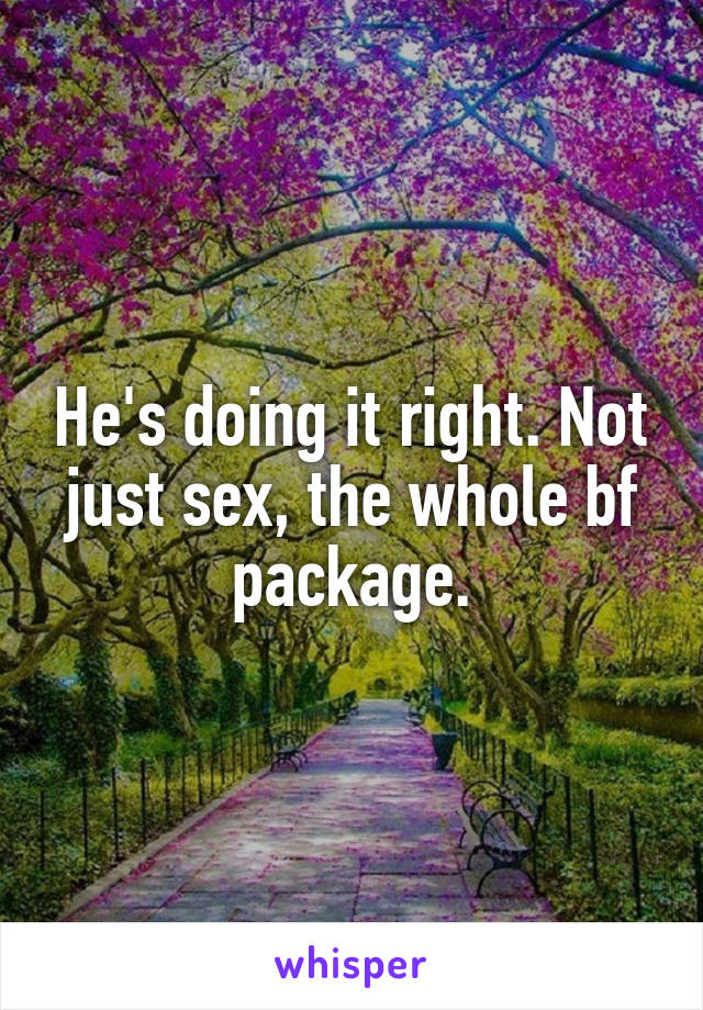 He's doing it right. Not just sex, the whole bf package.