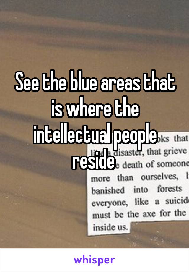 See the blue areas that is where the intellectual people reside 
