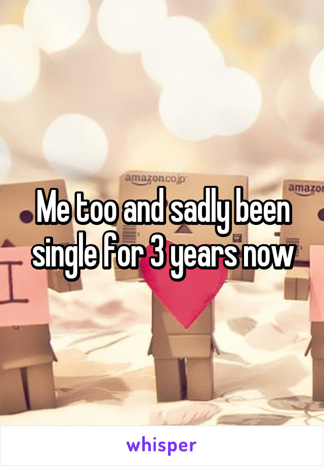 Me too and sadly been single for 3 years now