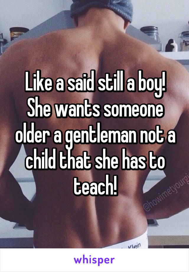 Like a said still a boy! She wants someone older a gentleman not a child that she has to teach!