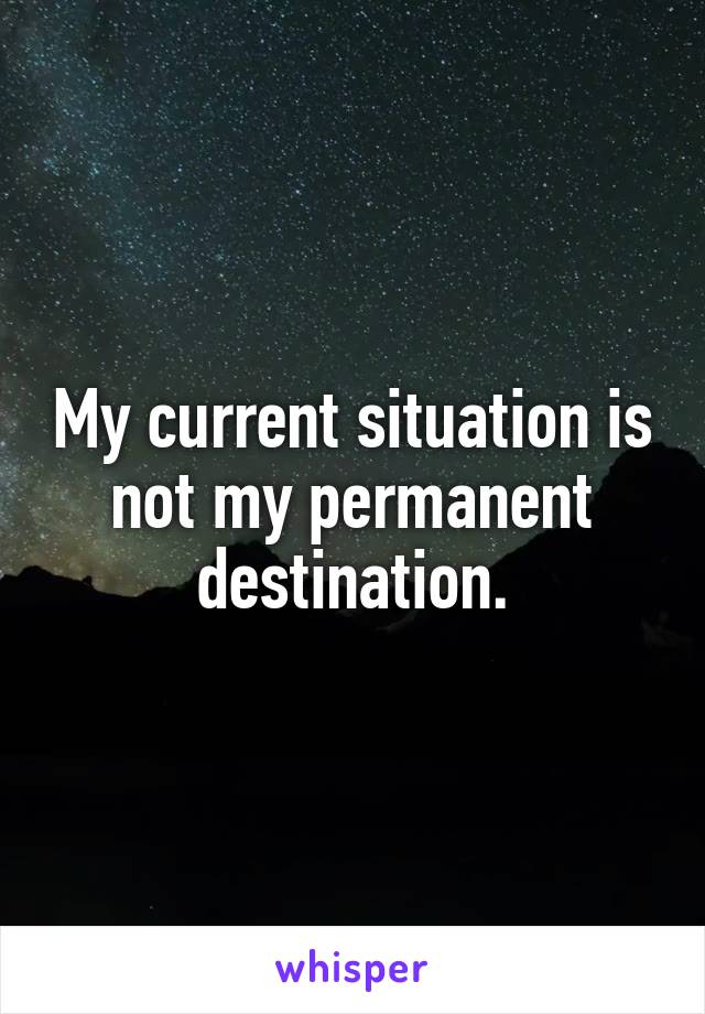 My current situation is not my permanent destination.