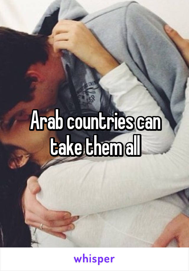 Arab countries can take them all
