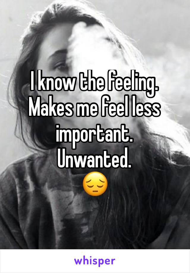 I know the feeling. 
Makes me feel less important. 
Unwanted. 
😔