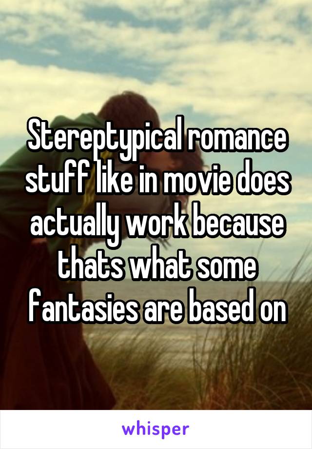 Stereptypical romance stuff like in movie does actually work because thats what some fantasies are based on