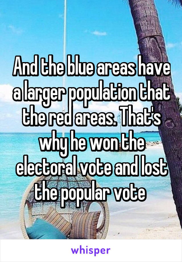 And the blue areas have a larger population that the red areas. That's why he won the electoral vote and lost the popular vote 