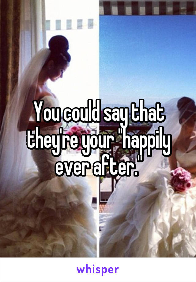 You could say that they're your "happily ever after."
