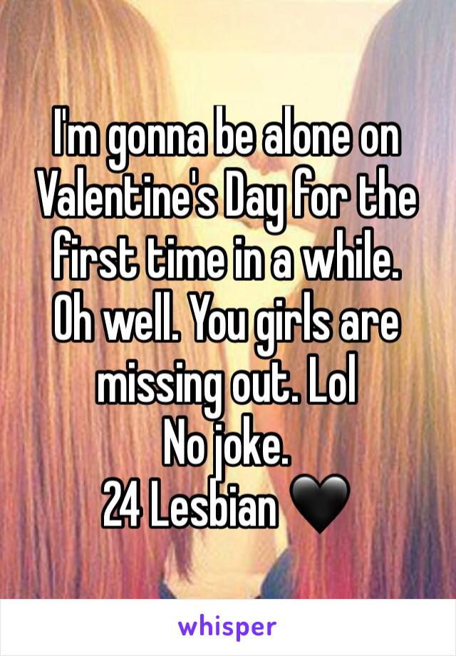 I'm gonna be alone on Valentine's Day for the first time in a while. 
Oh well. You girls are missing out. Lol 
No joke. 
24 Lesbian 🖤