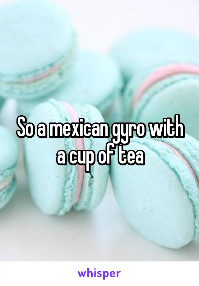 So a mexican gyro with a cup of tea