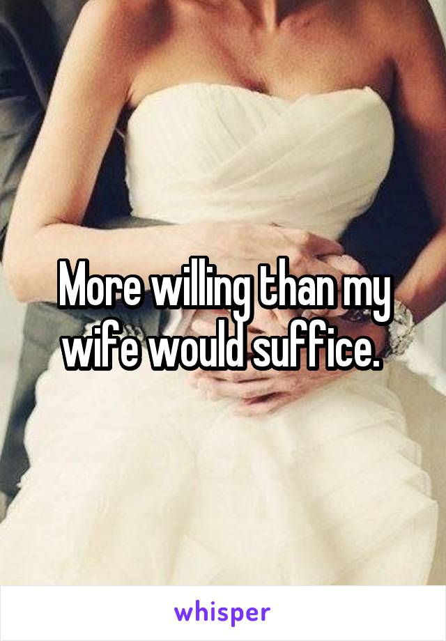 More willing than my wife would suffice. 