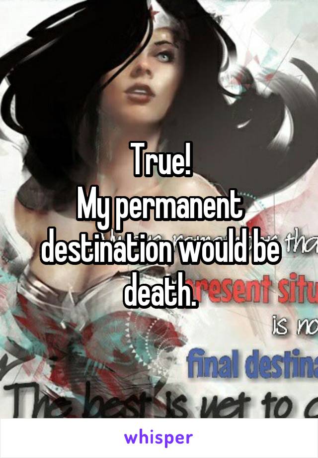 True!
My permanent destination would be death.