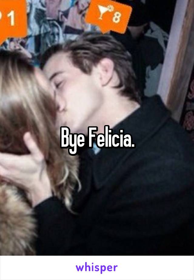 Bye Felicia.