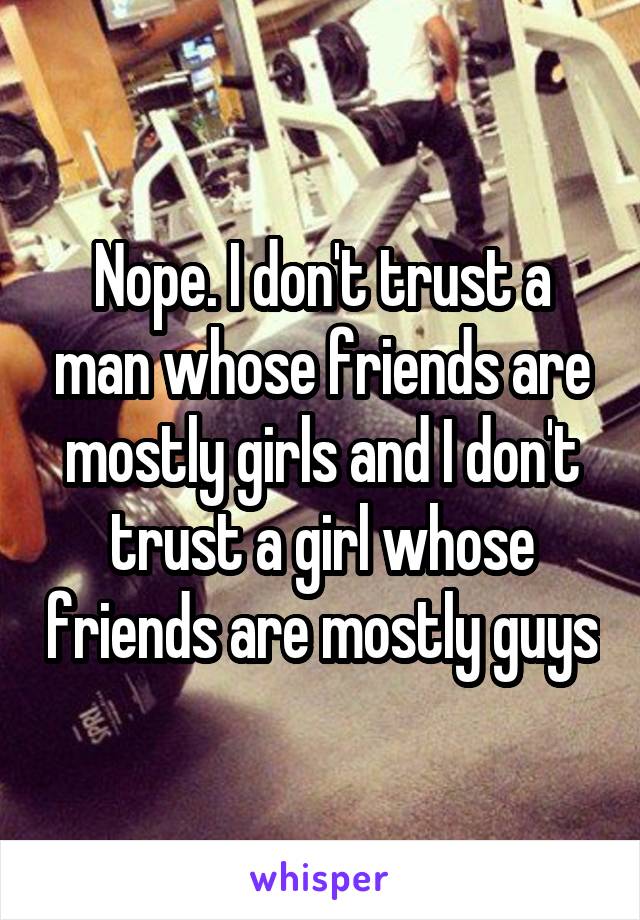 Nope. I don't trust a man whose friends are mostly girls and I don't trust a girl whose friends are mostly guys