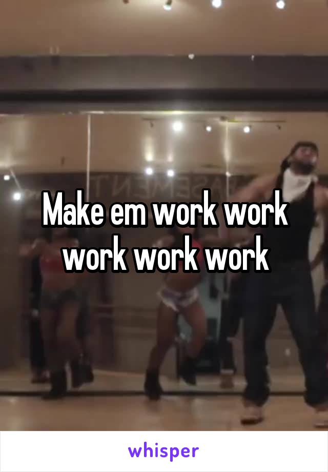 Make em work work work work work