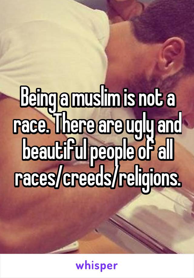Being a muslim is not a race. There are ugly and beautiful people of all races/creeds/religions.
