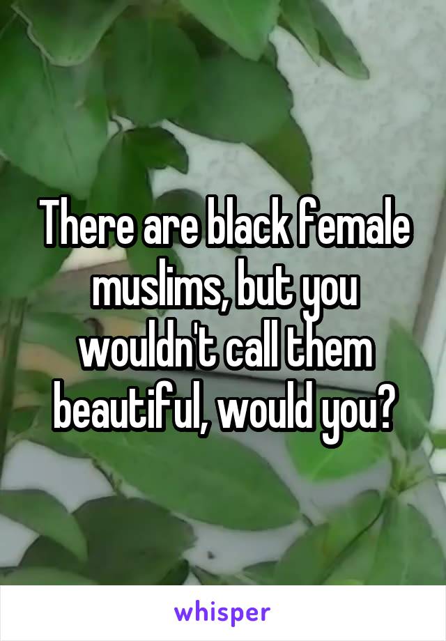 There are black female muslims, but you wouldn't call them beautiful, would you?