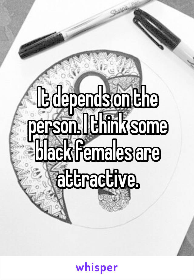 It depends on the person. I think some black females are attractive.