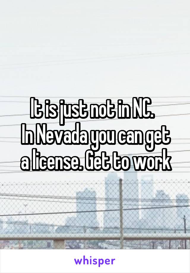 It is just not in NC.  
In Nevada you can get a license. Get to work