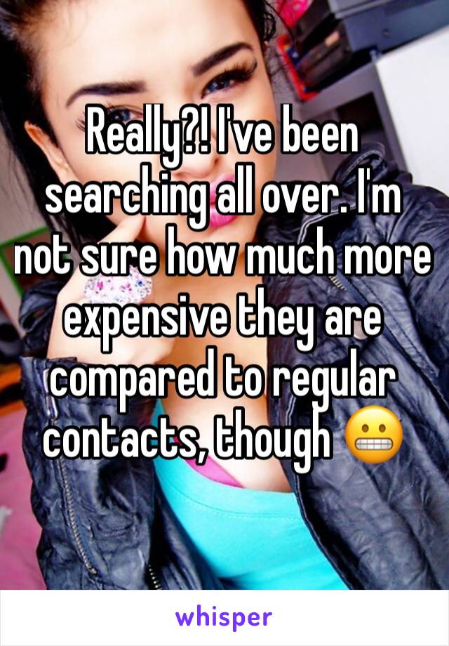 Really?! I've been searching all over. I'm not sure how much more expensive they are compared to regular contacts, though 😬