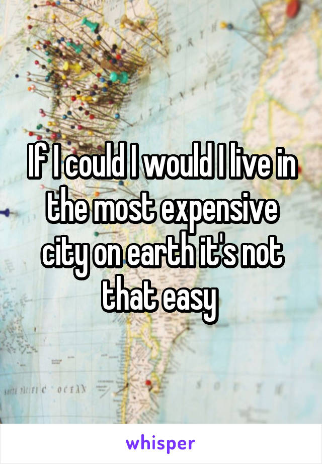 If I could I would I live in the most expensive city on earth it's not that easy 
