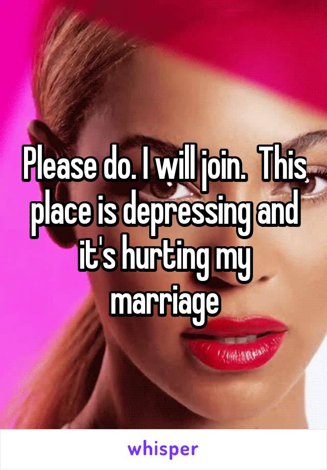 Please do. I will join.  This place is depressing and it's hurting my marriage