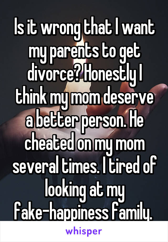 Is it wrong that I want my parents to get divorce? Honestly I think my mom deserve a better person. He cheated on my mom several times. I tired of looking at my fake-happiness family. 