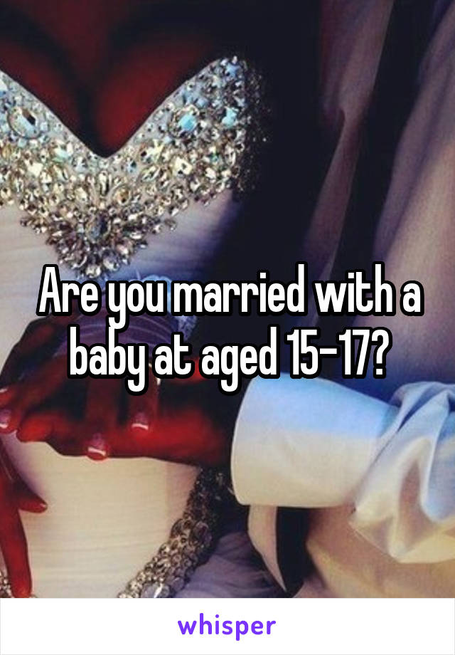 Are you married with a baby at aged 15-17?