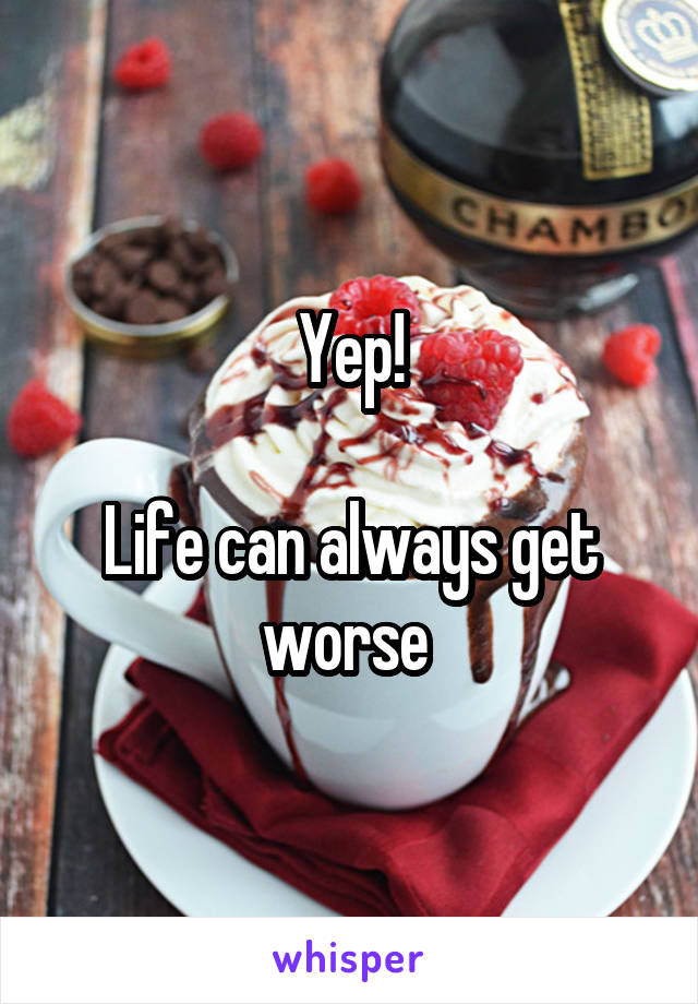 Yep!

Life can always get worse 