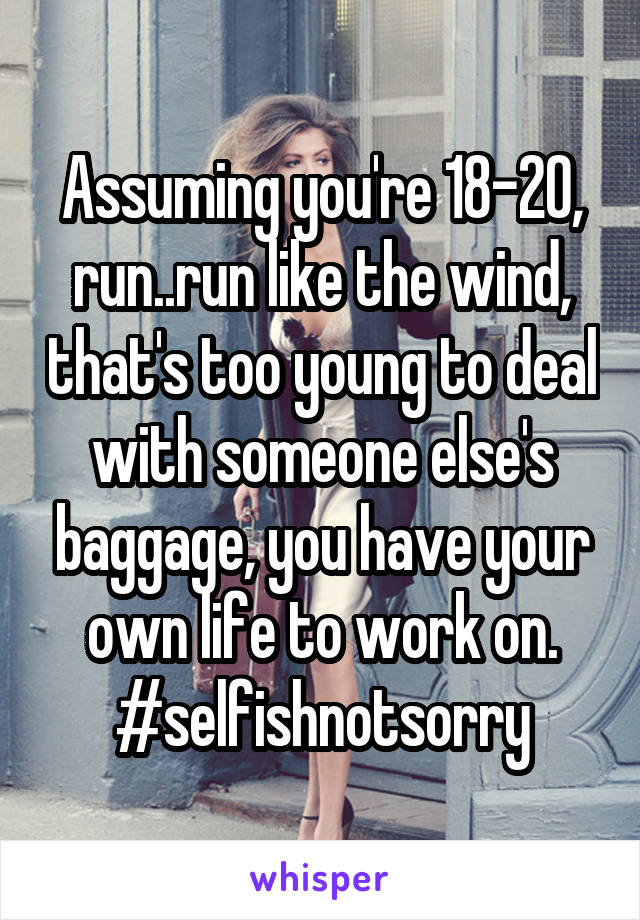 Assuming you're 18-20, run..run like the wind, that's too young to deal with someone else's baggage, you have your own life to work on. #selfishnotsorry