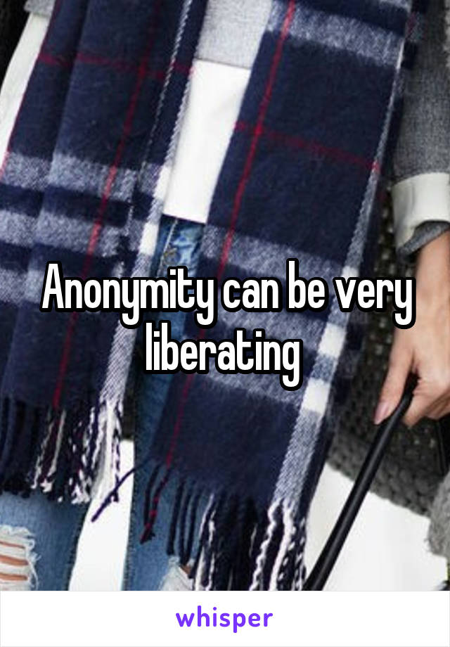 Anonymity can be very liberating 