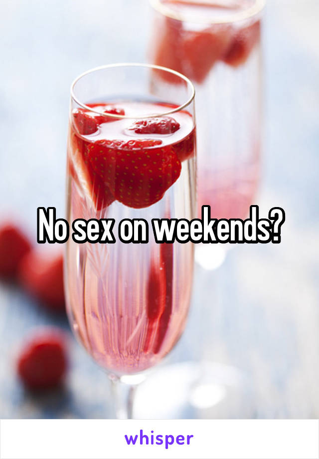 No sex on weekends?