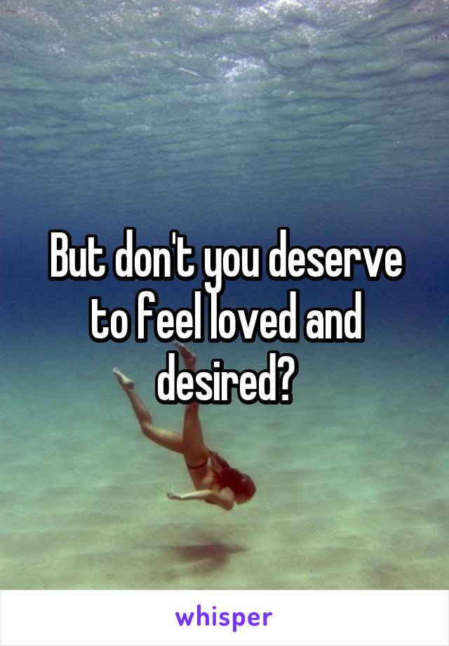 But don't you deserve to feel loved and desired?