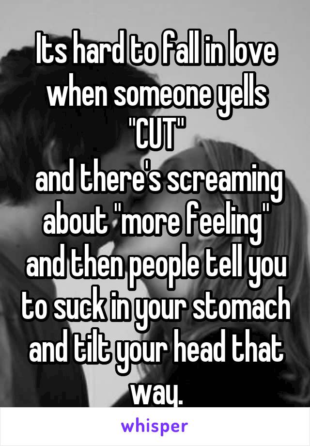 Its hard to fall in love when someone yells "CUT"
 and there's screaming about "more feeling" and then people tell you to suck in your stomach and tilt your head that way.