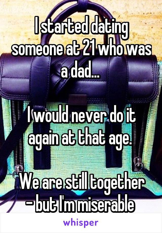 I started dating someone at 21 who was a dad... 

I would never do it again at that age. 

We are still together - but I'm miserable 