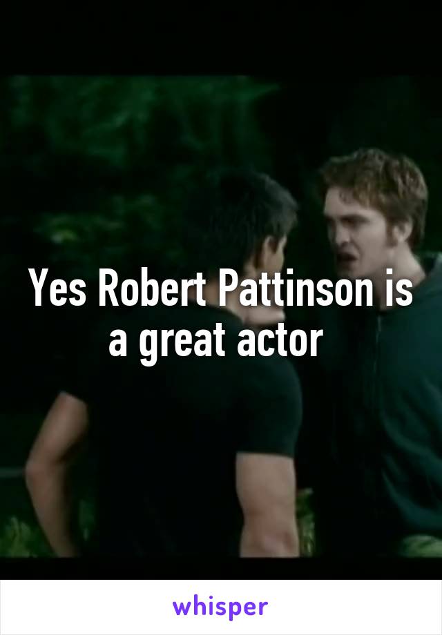 Yes Robert Pattinson is a great actor 