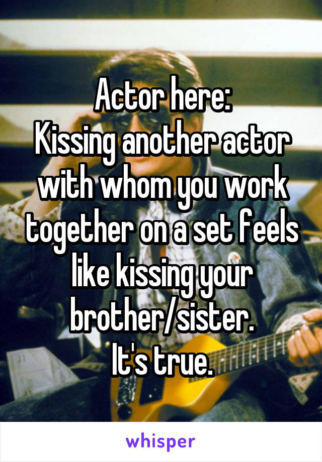 Actor here:
Kissing another actor with whom you work together on a set feels like kissing your brother/sister.
It's true.