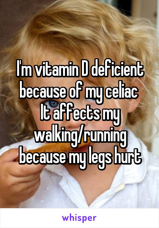 I'm vitamin D deficient because of my celiac 
It affects my walking/running because my legs hurt