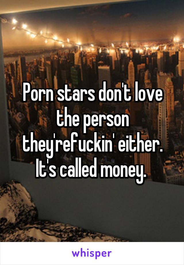 Porn stars don't love the person they'refuckin' either. It's called money. 