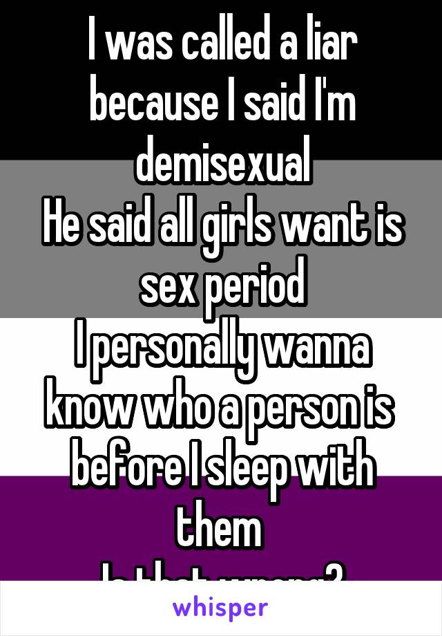 I was called a liar because I said I'm demisexual
He said all girls want is sex period
I personally wanna know who a person is  before I sleep with them 
Is that wrong?