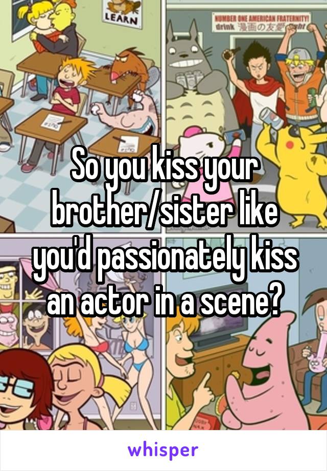 So you kiss your brother/sister like you'd passionately kiss an actor in a scene?