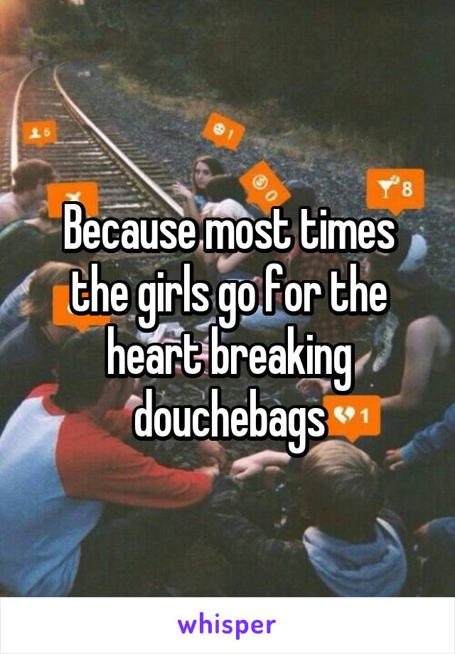 Because most times
the girls go for the heart breaking douchebags