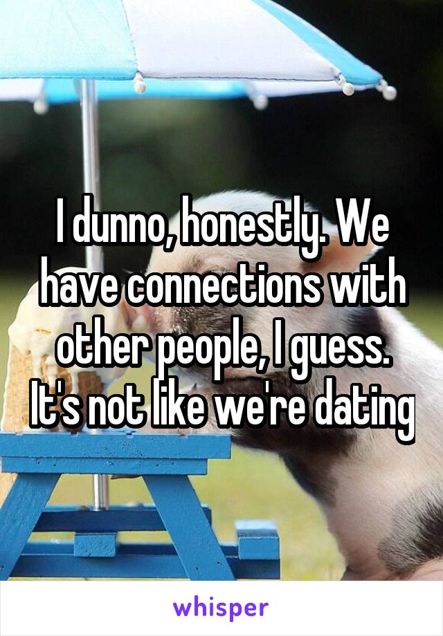 I dunno, honestly. We have connections with other people, I guess. It's not like we're dating