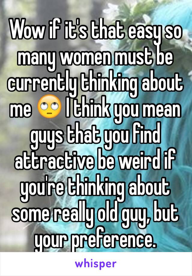 Wow if it's that easy so many women must be currently thinking about me 🙄 I think you mean guys that you find attractive be weird if you're thinking about some really old guy, but your preference.