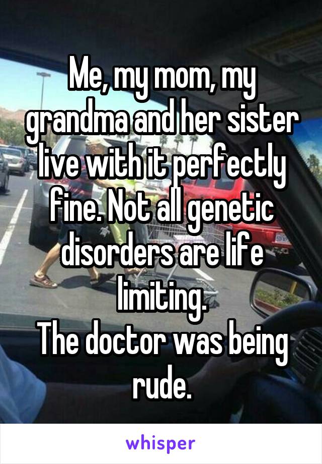 Me, my mom, my grandma and her sister live with it perfectly fine. Not all genetic disorders are life limiting.
The doctor was being rude.