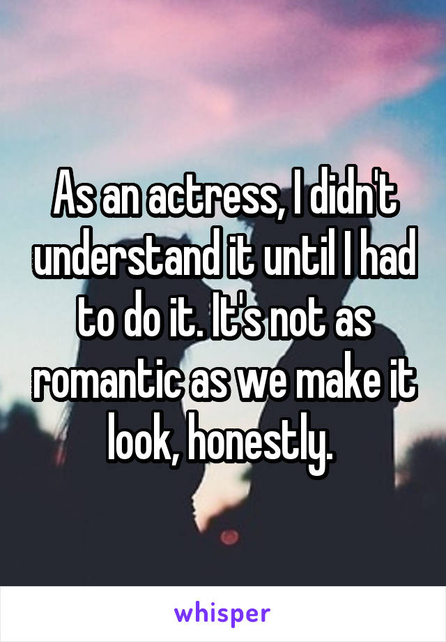 As an actress, I didn't understand it until I had to do it. It's not as romantic as we make it look, honestly. 