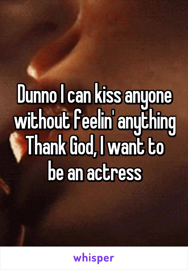 Dunno I can kiss anyone without feelin' anything
Thank God, I want to be an actress