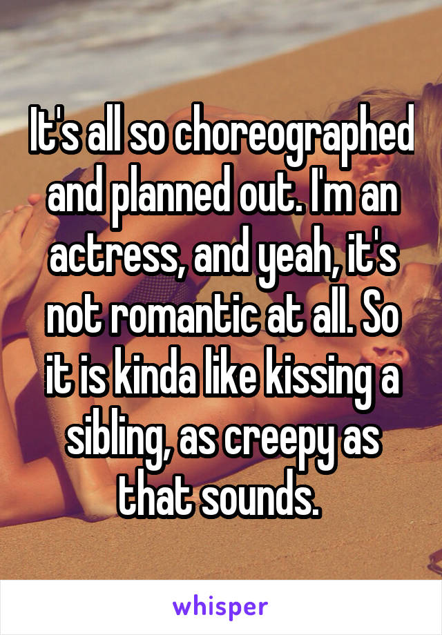 It's all so choreographed and planned out. I'm an actress, and yeah, it's not romantic at all. So it is kinda like kissing a sibling, as creepy as that sounds. 