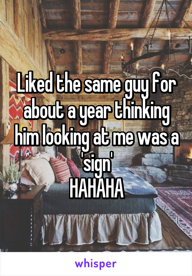 Liked the same guy for about a year thinking him looking at me was a 'sign'
HAHAHA